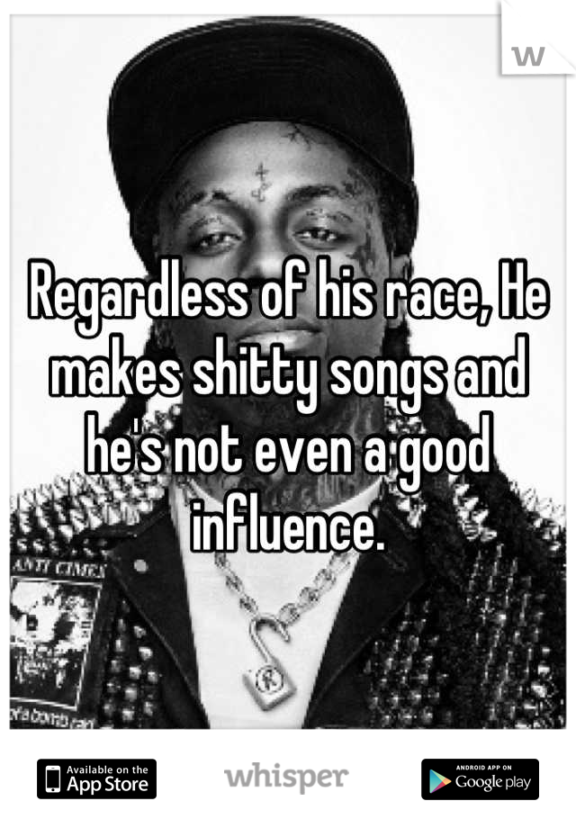 Regardless of his race, He makes shitty songs and he's not even a good influence.