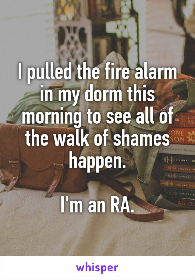 I pulled the fire alarm in my dorm this morning to see all of the walk of shames happen.

I'm an RA.