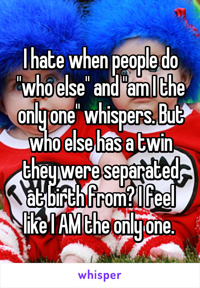 I hate when people do "who else" and "am I the only one" whispers. But who else has a twin they were separated at birth from? I feel like I AM the only one. 