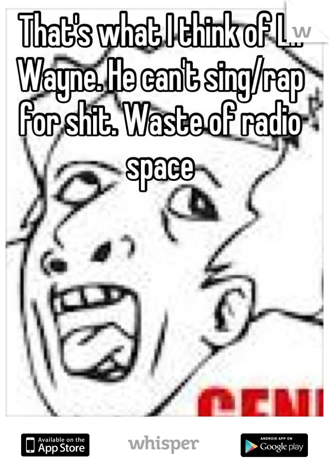 That's what I think of Lil Wayne. He can't sing/rap for shit. Waste of radio space
