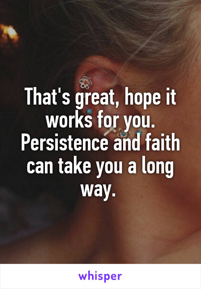 That's great, hope it works for you. Persistence and faith can take you a long way. 