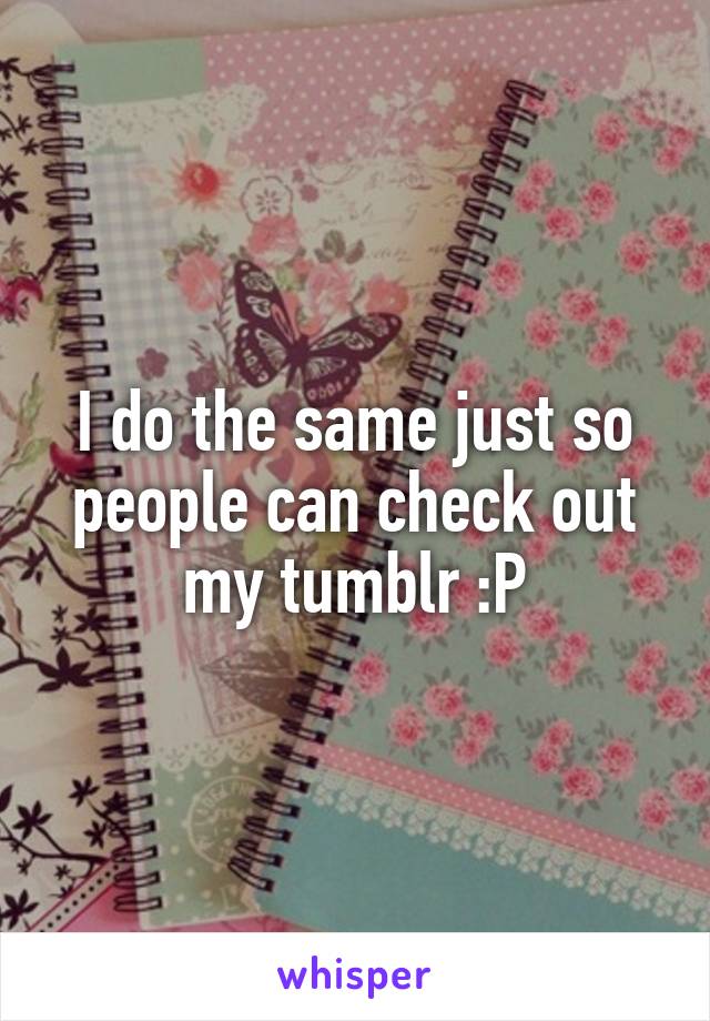 I do the same just so people can check out my tumblr :P
