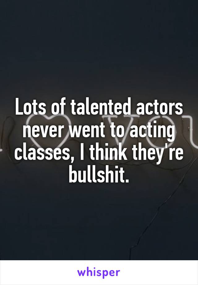 Lots of talented actors never went to acting classes, I think they're bullshit.
