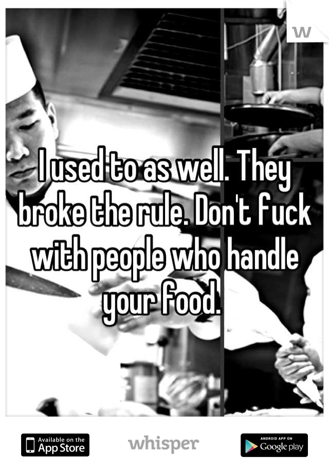 I used to as well. They broke the rule. Don't fuck with people who handle your food. 