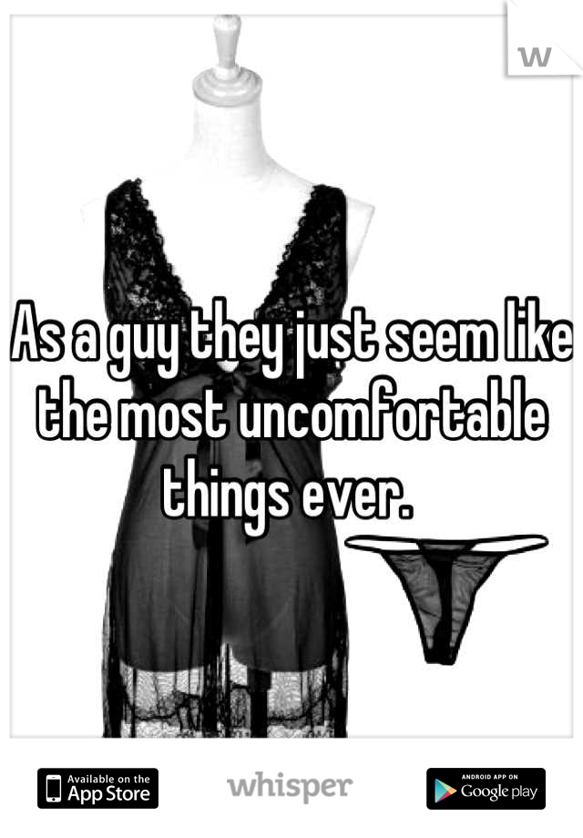 As a guy they just seem like the most uncomfortable things ever. 
