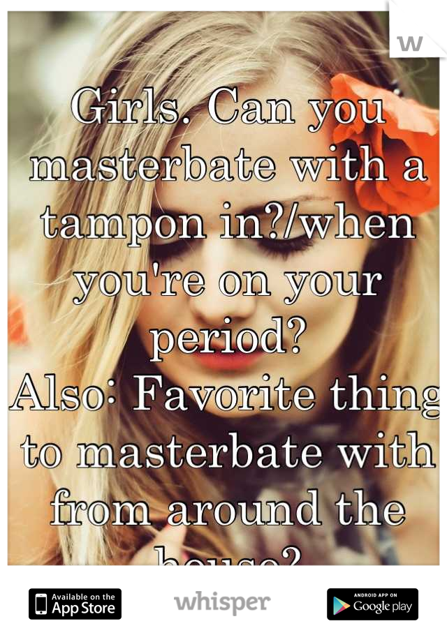 Girls. Can you masterbate with a tampon in?/when you're on your period?
Also: Favorite thing to masterbate with from around the house?