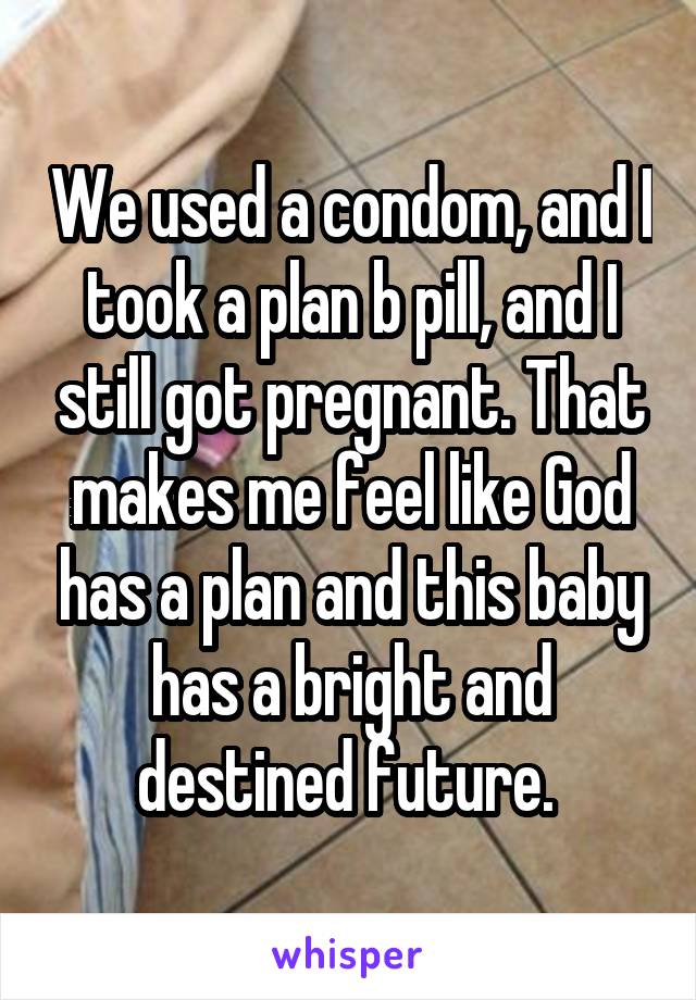 We used a condom, and I took a plan b pill, and I still got pregnant. That makes me feel like God has a plan and this baby has a bright and destined future. 
