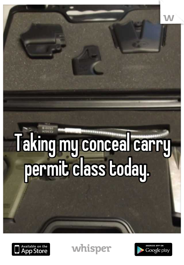 

Taking my conceal carry permit class today.   