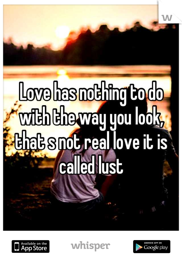 Love has nothing to do with the way you look, that s not real love it is called lust