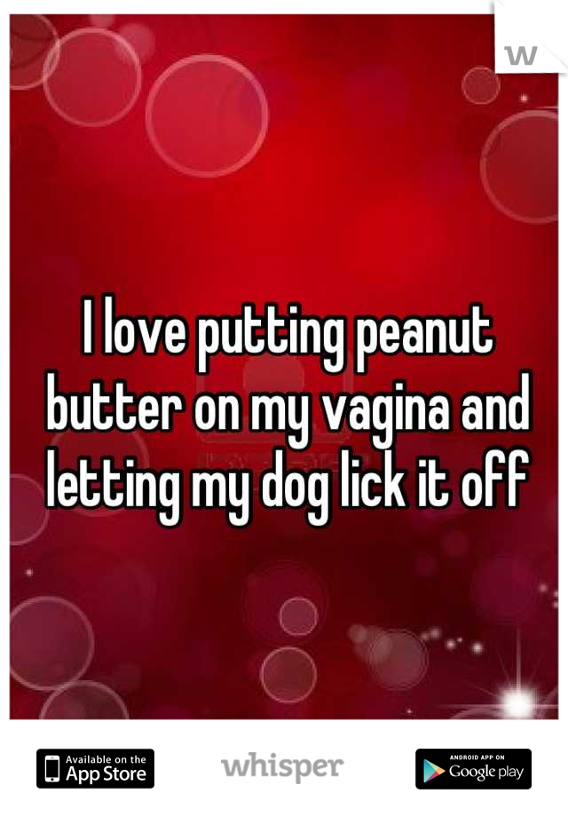 I love putting peanut butter on my vagina and letting my dog lick it off