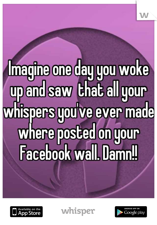 Imagine one day you woke up and saw  that all your whispers you've ever made where posted on your Facebook wall. Damn!!