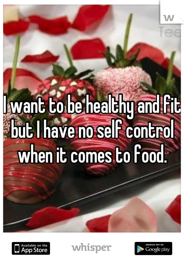I want to be healthy and fit but I have no self control when it comes to food.
