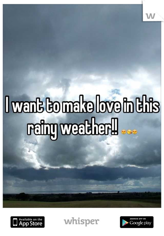 I want to make love in this rainy weather!! 😍😘😍