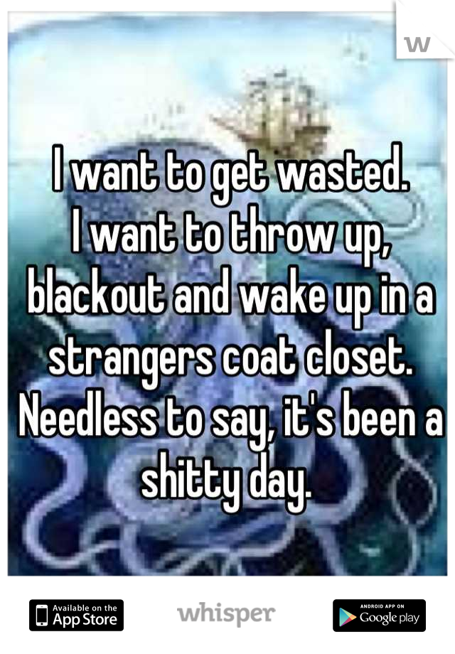 I want to get wasted. 
I want to throw up, blackout and wake up in a strangers coat closet. 
Needless to say, it's been a shitty day. 