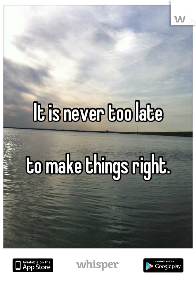 It is never too late 

to make things right.