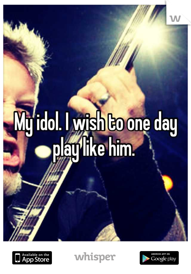My idol. I wish to one day play like him. 