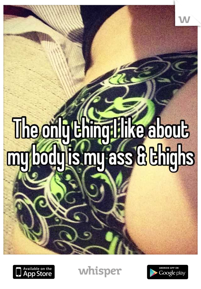 The only thing I like about my body is my ass & thighs