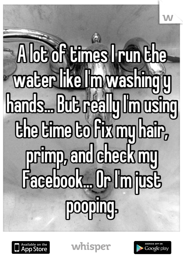 A lot of times I run the water like I'm washing y hands... But really I'm using the time to fix my hair, primp, and check my Facebook... Or I'm just pooping.