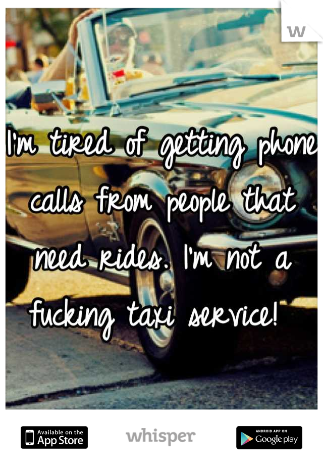 I'm tired of getting phone calls from people that need rides. I'm not a fucking taxi service! 