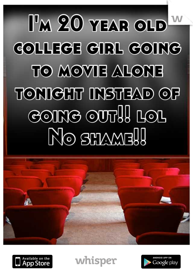 I'm 20 year old college girl going to movie alone tonight instead of going out!! lol
No shame!!





