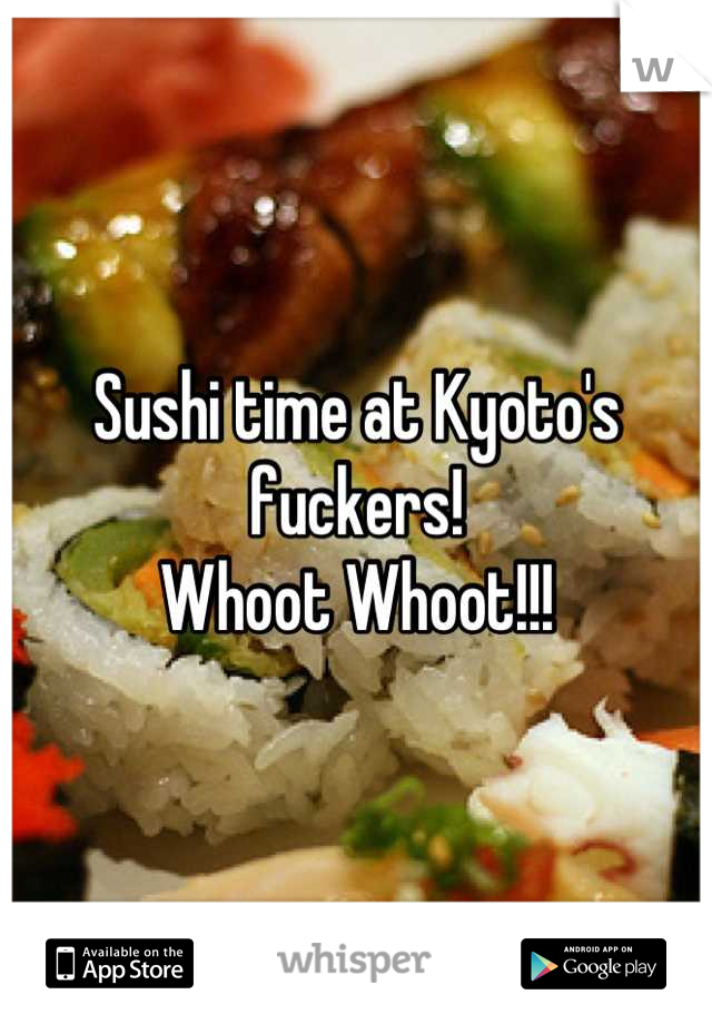 Sushi time at Kyoto's fuckers!
Whoot Whoot!!!