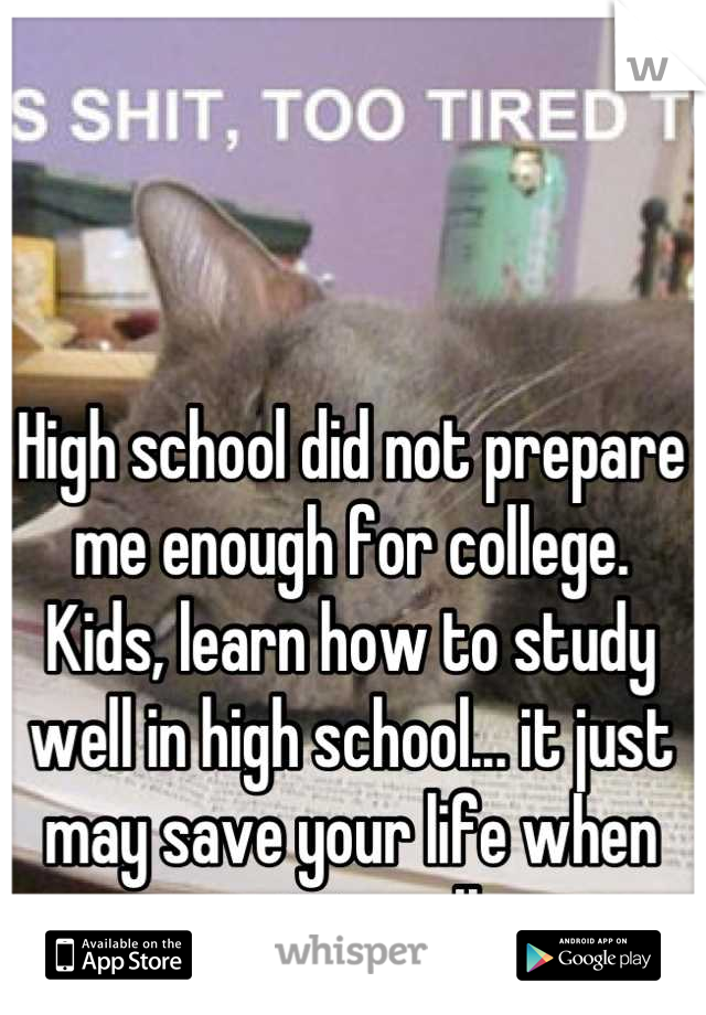 High school did not prepare me enough for college.
Kids, learn how to study well in high school... it just may save your life when you get to college.