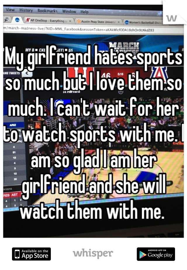 My girlfriend hates sports so much but I love them so much. I can't wait for her to watch sports with me. I am so glad I am her girlfriend and she will watch them with me. 