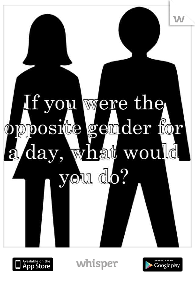 If you were the opposite gender for a day, what would you do?