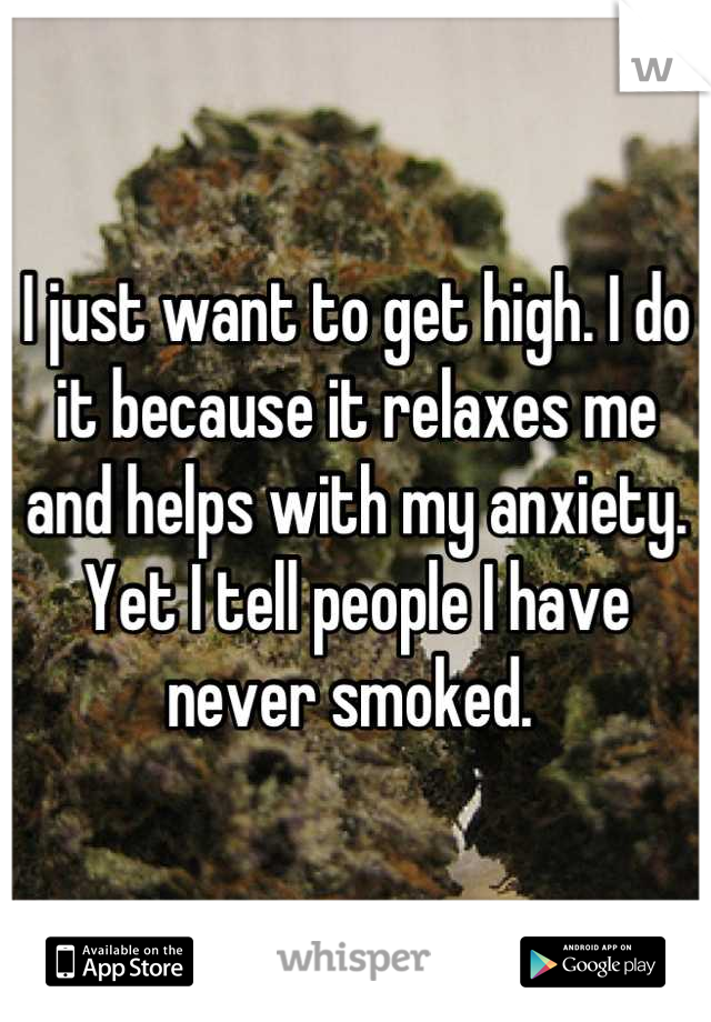 I just want to get high. I do it because it relaxes me and helps with my anxiety. Yet I tell people I have never smoked. 