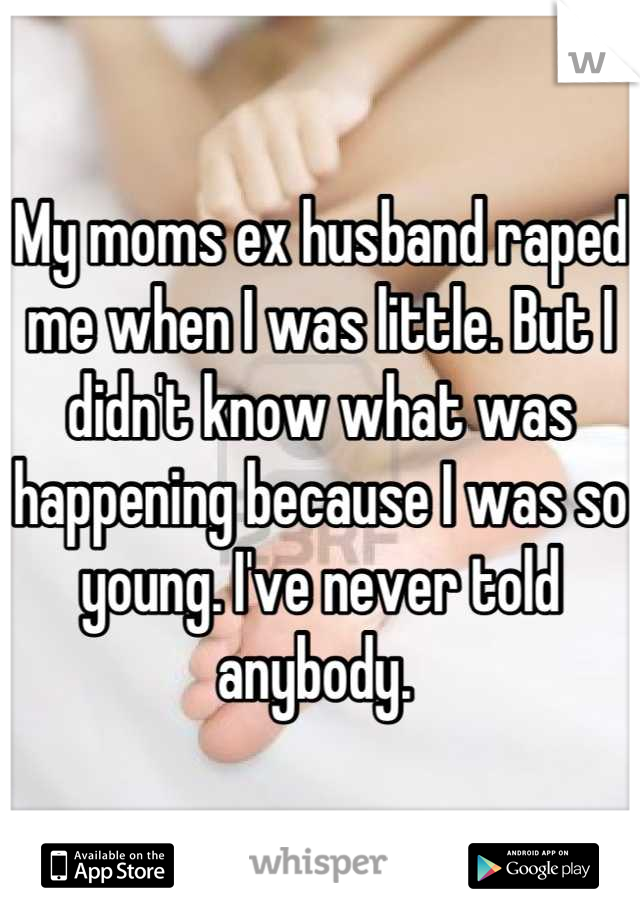 My moms ex husband raped me when I was little. But I didn't know what was happening because I was so young. I've never told anybody. 