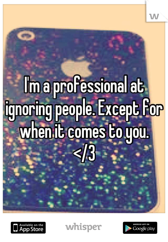 I'm a professional at ignoring people. Except for when it comes to you.
</3
