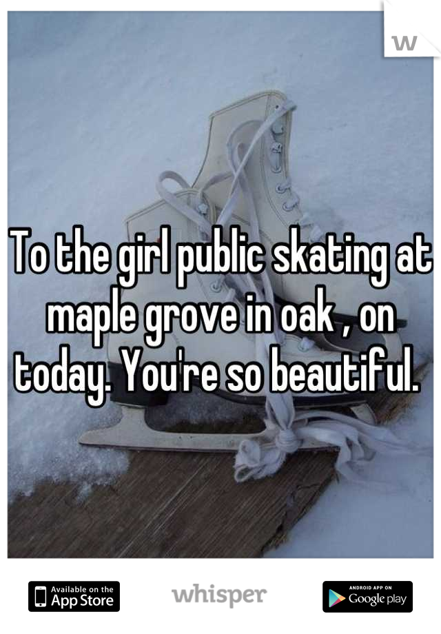 To the girl public skating at maple grove in oak , on today. You're so beautiful. 