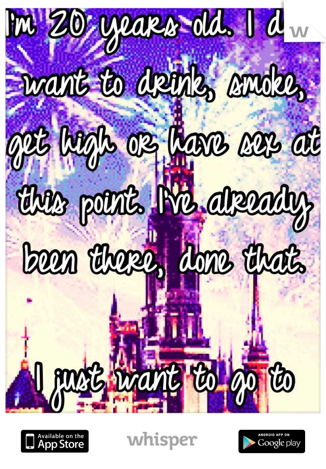 I'm 20 years old. I don't want to drink, smoke, get high or have sex at this point. I've already been there, done that.

I just want to go to Disney World. 


