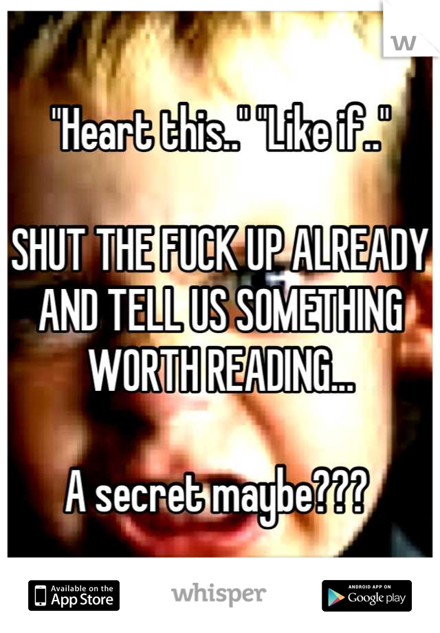 "Heart this.." "Like if.." 

SHUT THE FUCK UP ALREADY AND TELL US SOMETHING WORTH READING...

A secret maybe??? 