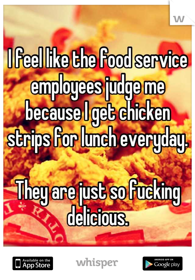 I feel like the food service employees judge me because I get chicken strips for lunch everyday.

They are just so fucking delicious.