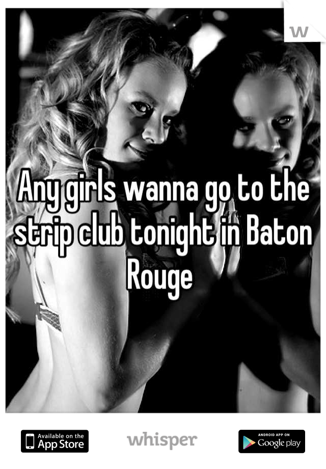 Any girls wanna go to the strip club tonight in Baton Rouge 