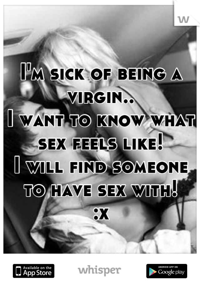 I'm sick of being a virgin..
I want to know what sex feels like!
I will find someone to have sex with!
:x