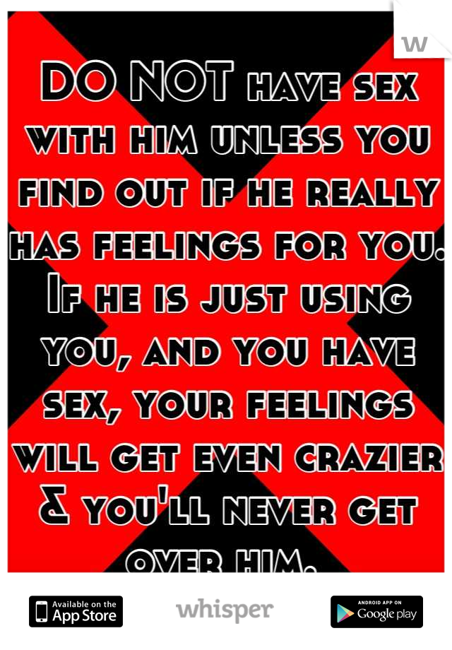 DO NOT have sex with him unless you find out if he really has feelings for you. If he is just using you, and you have sex, your feelings will get even crazier & you'll never get over him. 