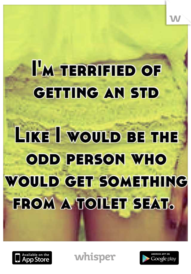 I'm terrified of getting an std

Like I would be the odd person who would get something from a toilet seat. 