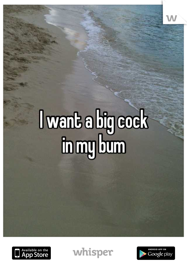 I want a big cock
 in my bum 