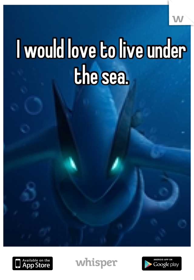 I would love to live under the sea.
