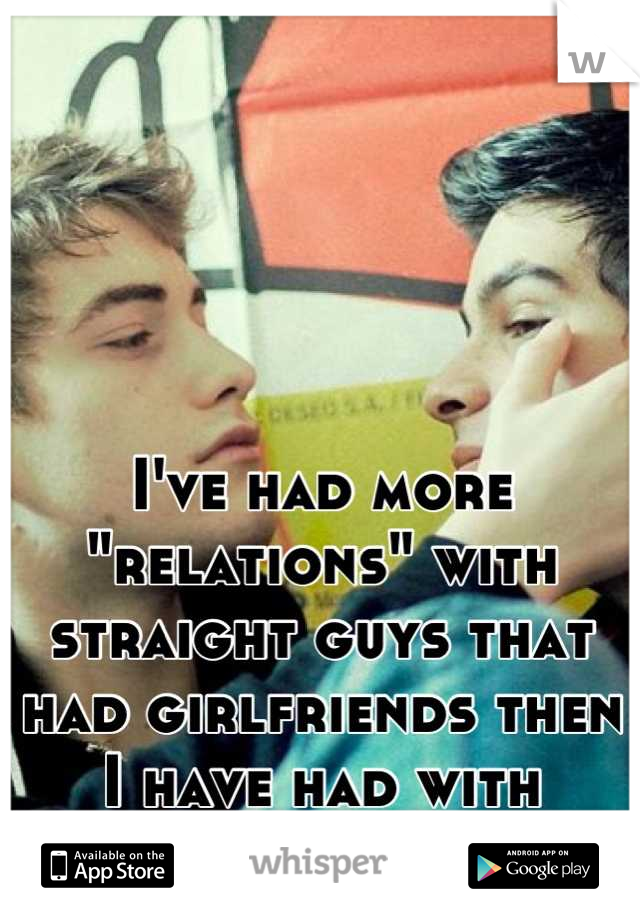 I've had more "relations" with straight guys that had girlfriends then I have had with actual gay guys XD 