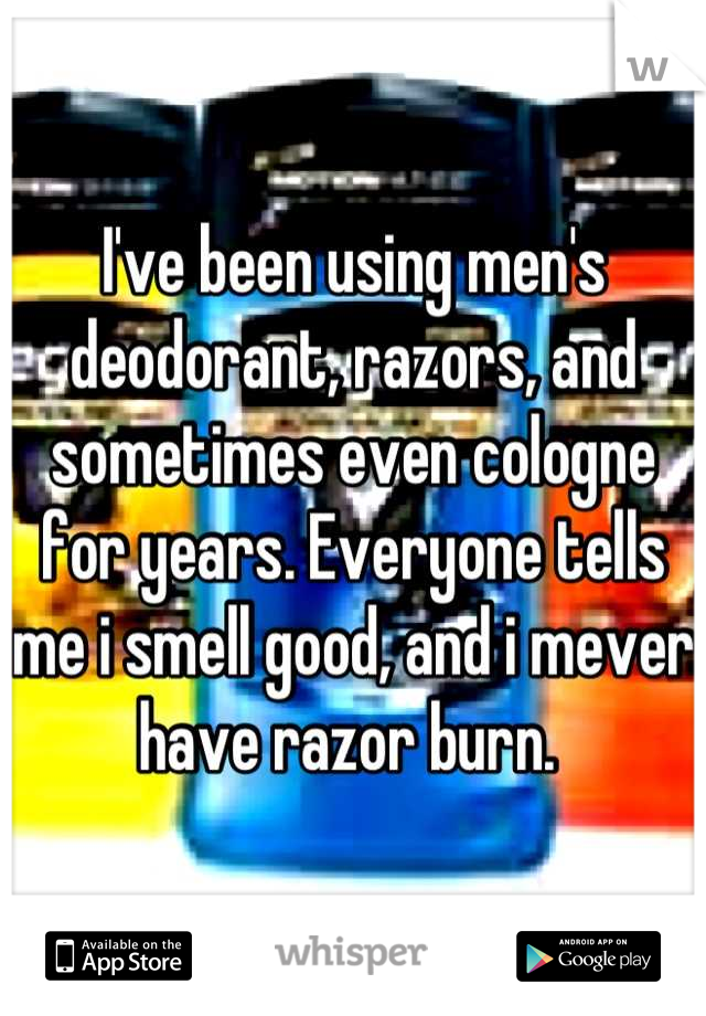 I've been using men's deodorant, razors, and sometimes even cologne for years. Everyone tells me i smell good, and i mever have razor burn. 