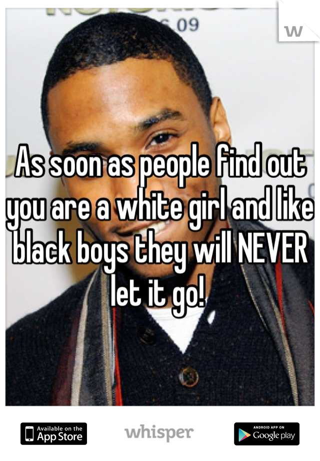As soon as people find out you are a white girl and like black boys they will NEVER let it go! 