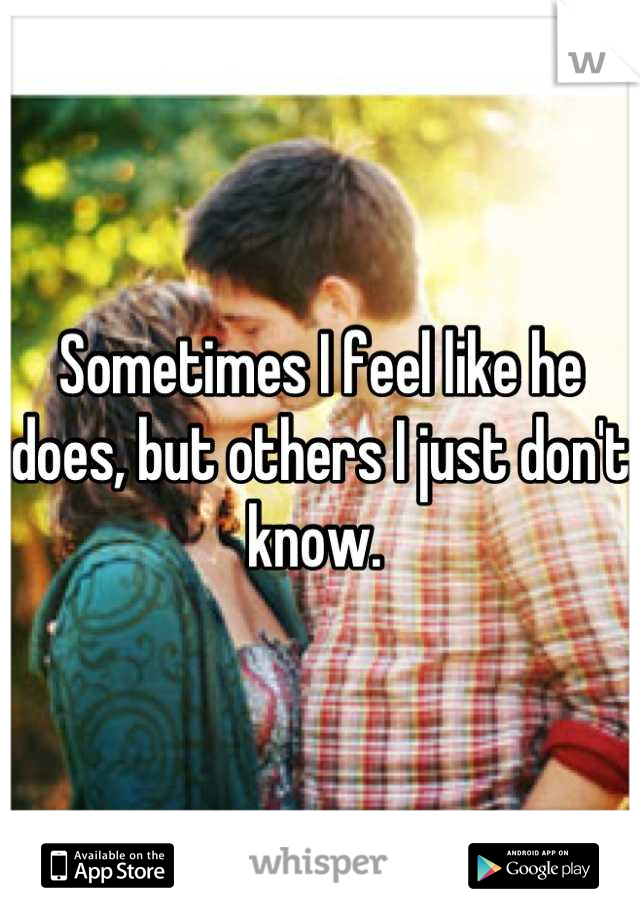 Sometimes I feel like he does, but others I just don't know. 
