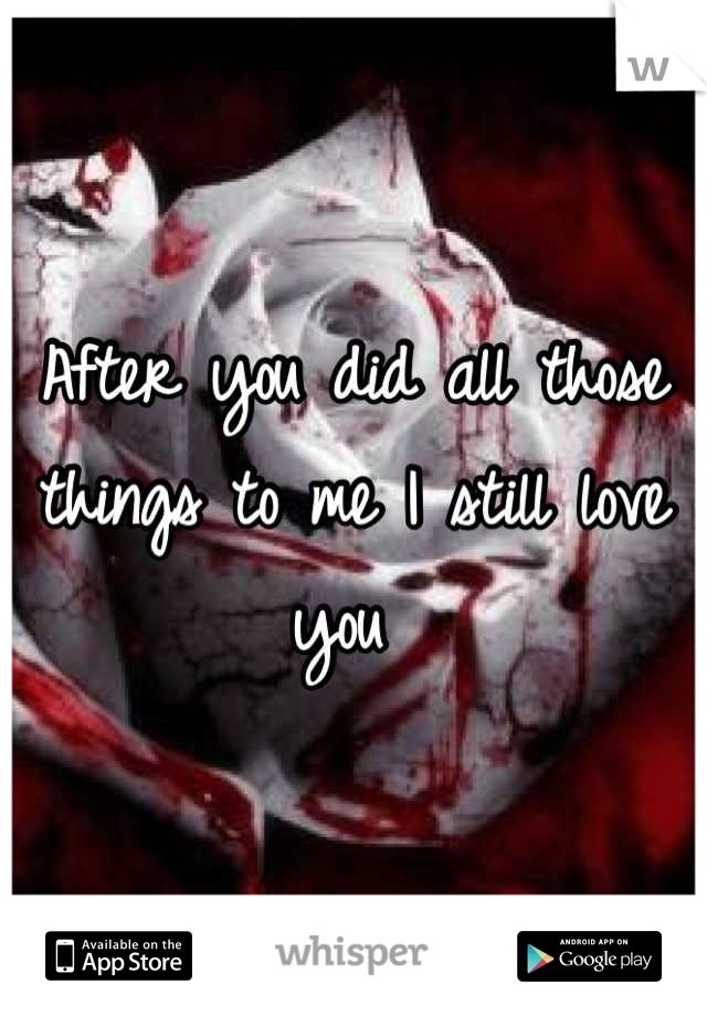 After you did all those things to me I still love you 