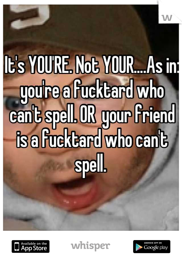 It's YOU'RE. Not YOUR....As in: you're a fucktard who can't spell. OR  your friend is a fucktard who can't spell. 