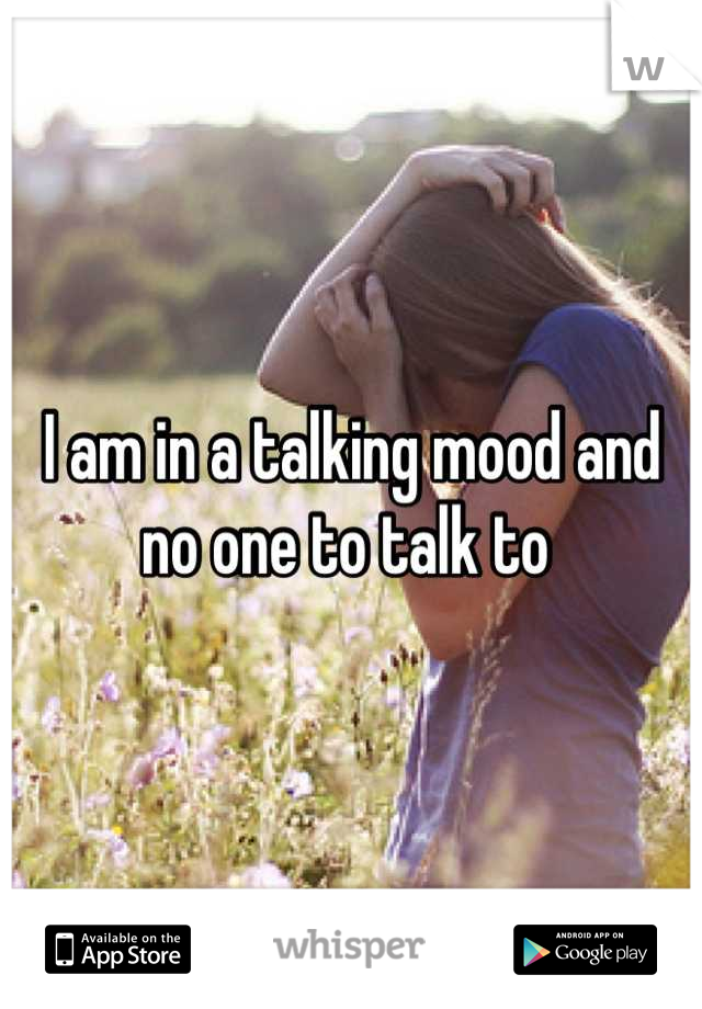 I am in a talking mood and no one to talk to 