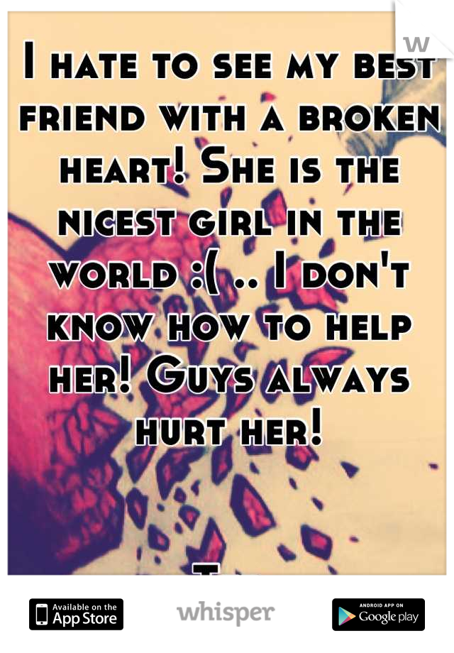 I hate to see my best friend with a broken heart! She is the nicest girl in the world :( .. I don't know how to help her! Guys always hurt her!


Ted
