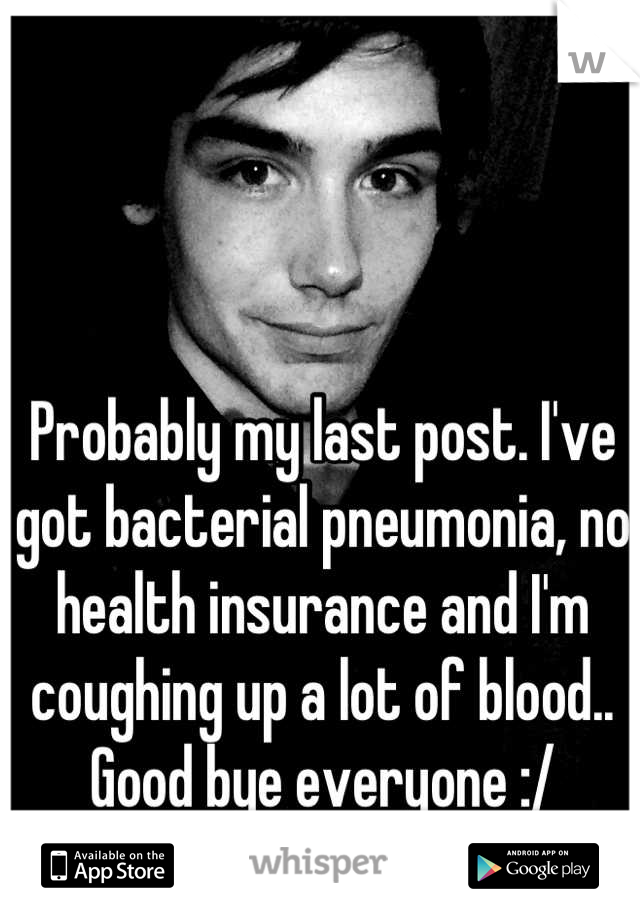 Probably my last post. I've got bacterial pneumonia, no health insurance and I'm coughing up a lot of blood.. Good bye everyone :/